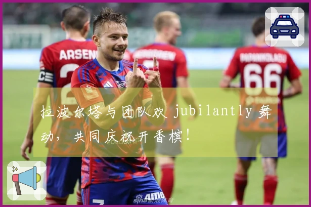 拉波尔塔与团队欢 jubilantly 舞动，共同庆祝开香槟！