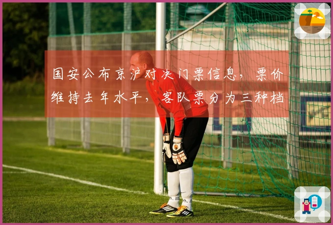 国安公布京沪对决门票信息，票价维持去年水平，客队票分为三种档次