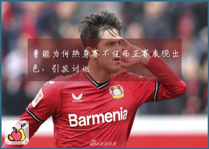 鲁能为何热身赛不佳而正赛表现出色，引发讨论