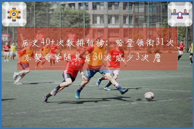 历史40+次数排行榜：哈登领衔31次 东契奇紧随其后30次 威少3次 詹姆斯4次