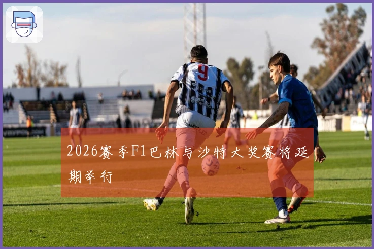 2026赛季F1巴林与沙特大奖赛将延期举行