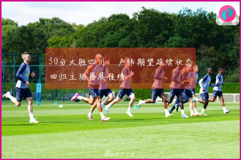 50分大胜四川，卢伟期望延续状态回归主场再展佳绩