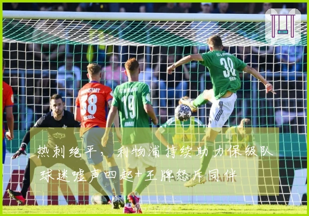 热刺绝平，利物浦持续助力保级队 球迷嘘声四起+王牌怒斥同伴