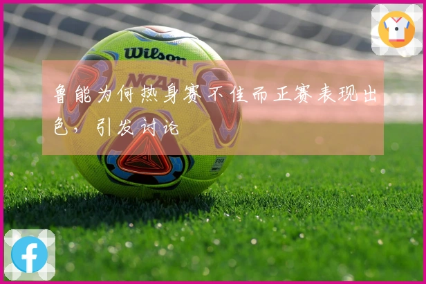 鲁能为何热身赛不佳而正赛表现出色，引发讨论