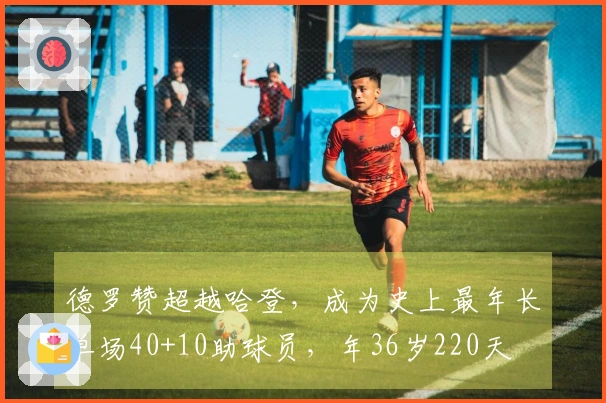 德罗赞超越哈登，成为史上最年长单场40+10助球员，年36岁220天