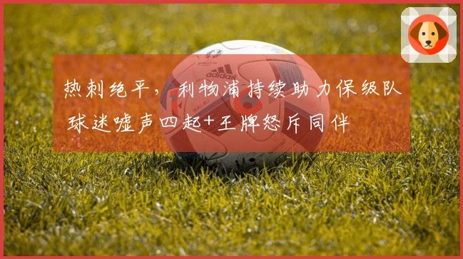 热刺绝平，利物浦持续助力保级队 球迷嘘声四起+王牌怒斥同伴