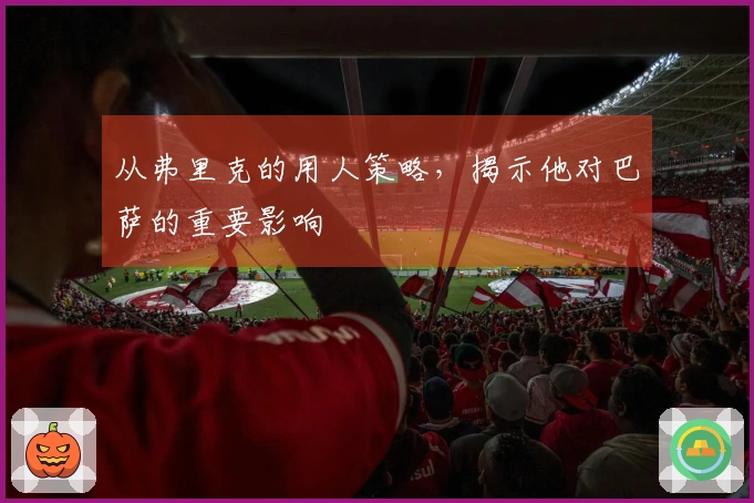 从弗里克的用人策略，揭示他对巴萨的重要影响