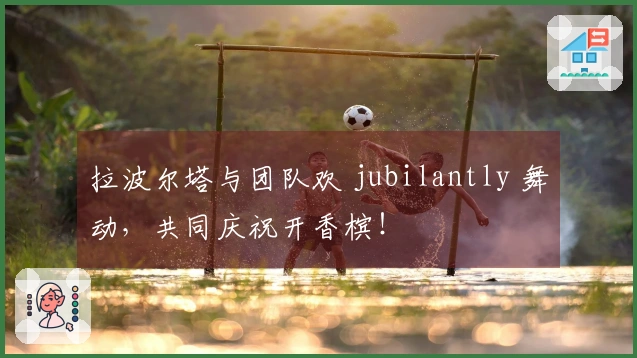 拉波尔塔与团队欢 jubilantly 舞动，共同庆祝开香槟！