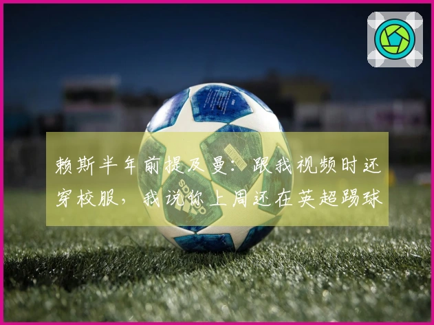 赖斯半年前提及曼：跟我视频时还穿校服，我说你上周还在英超踢球