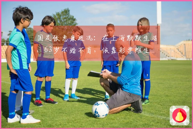 国足张惠康近况：在上海默默生活，63岁不婚不育，依靠彩票维生