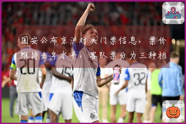 国安公布京沪对决门票信息，票价维持去年水平，客队票分为三种档次