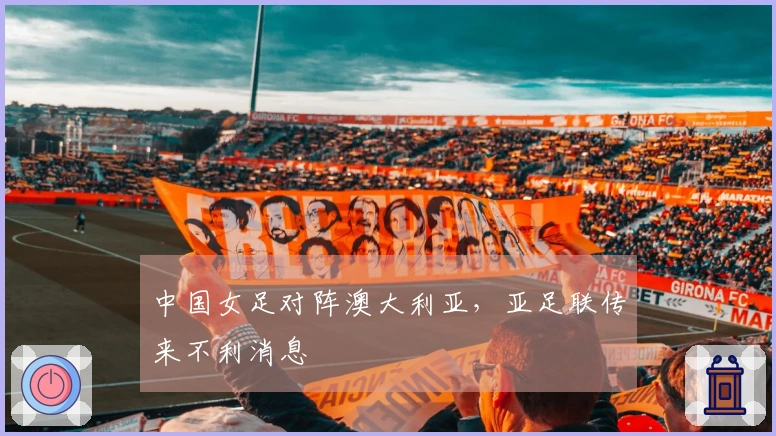 中国女足对阵澳大利亚，亚足联传来不利消息