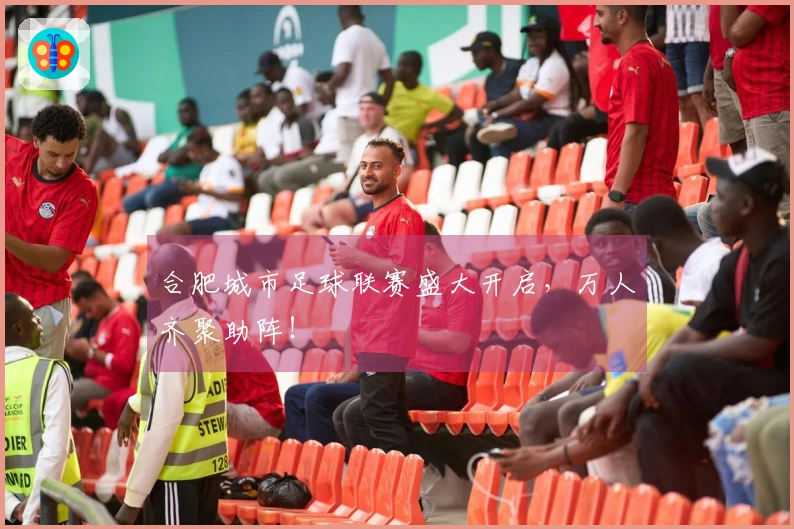 合肥城市足球联赛盛大开启，万人齐聚助阵！