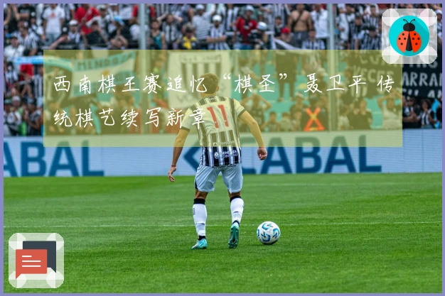 西南棋王赛追忆“棋圣”聂卫平 传统棋艺续写新章